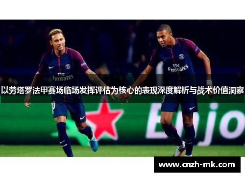 以劳塔罗法甲赛场临场发挥评估为核心的表现深度解析与战术价值洞察 以劳塔罗法甲赛场临场发挥评估为核心的表现深度解析与战术价值洞察