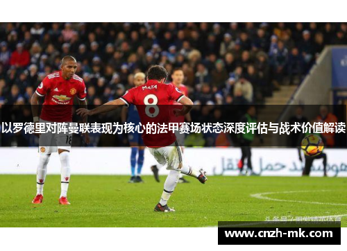 以罗德里对阵曼联表现为核心的法甲赛场状态深度评估与战术价值解读 以罗德里对阵曼联表现为核心的法甲赛场状态深度评估与战术价值解读