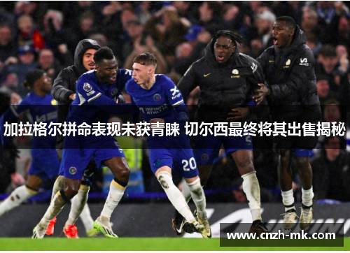 加拉格尔拼命表现未获青睐 切尔西最终将其出售揭秘 加拉格尔拼命表现未获青睐 切尔西最终将其出售揭秘