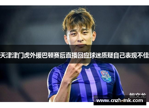 天津津门虎外援巴顿赛后直播回应球迷质疑自己表现不佳 天津津门虎外援巴顿赛后直播回应球迷质疑自己表现不佳