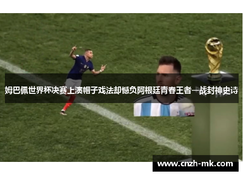 姆巴佩世界杯决赛上演帽子戏法却憾负阿根廷青春王者一战封神史诗 姆巴佩世界杯决赛上演帽子戏法却憾负阿根廷青春王者一战封神史诗