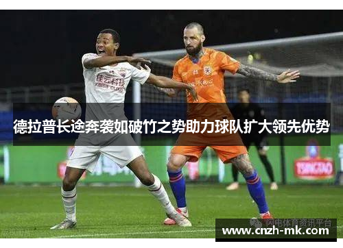 德拉普长途奔袭如破竹之势助力球队扩大领先优势 德拉普长途奔袭如破竹之势助力球队扩大领先优势