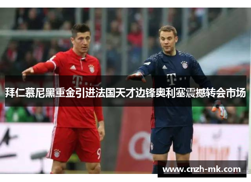 拜仁慕尼黑重金引进法国天才边锋奥利塞震撼转会市场 拜仁慕尼黑重金引进法国天才边锋奥利塞震撼转会市场