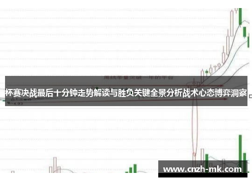 杯赛决战最后十分钟走势解读与胜负关键全景分析战术心态博弈洞察 杯赛决战最后十分钟走势解读与胜负关键全景分析战术心态博弈洞察