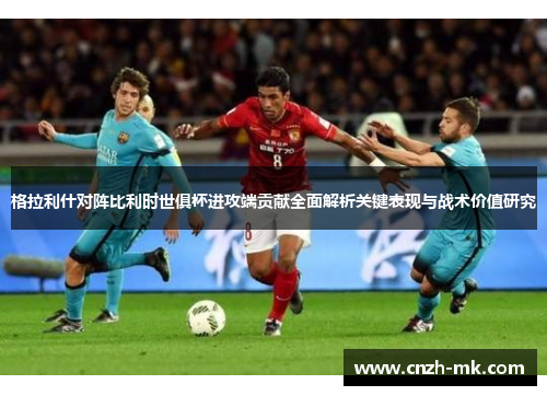 格拉利什对阵比利时世俱杯进攻端贡献全面解析关键表现与战术价值研究 格拉利什对阵比利时世俱杯进攻端贡献全面解析关键表现与战术价值研究