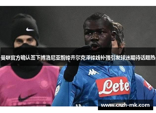 曼联官方确认签下博洛尼亚前锋齐尔克泽锋线补强引发球迷期待话题热 曼联官方确认签下博洛尼亚前锋齐尔克泽锋线补强引发球迷期待话题热