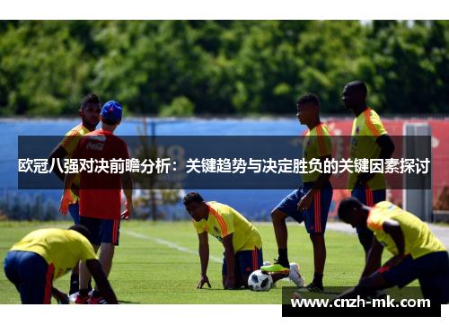 欧冠八强对决前瞻分析:关键趋势与决定胜负的关键因素探讨 欧冠八强对决前瞻分析:关键趋势与决定胜负的关键因素探讨