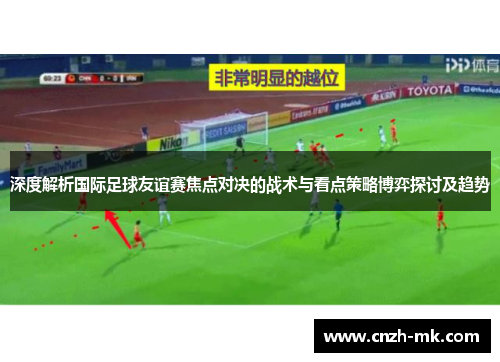 深度解析国际足球友谊赛焦点对决的战术与看点策略博弈探讨及趋势 深度解析国际足球友谊赛焦点对决的战术与看点策略博弈探讨及趋势