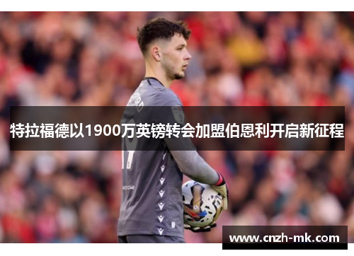 特拉福德以1900万英镑转会加盟伯恩利开启新征程 特拉福德以1900万英镑转会加盟伯恩利开启新征程