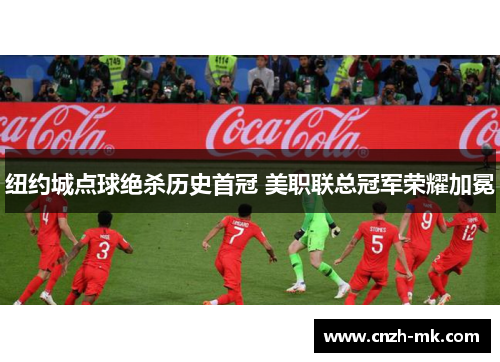纽约城点球绝杀历史首冠 美职联总冠军荣耀加冕 纽约城点球绝杀历史首冠 美职联总冠军荣耀加冕